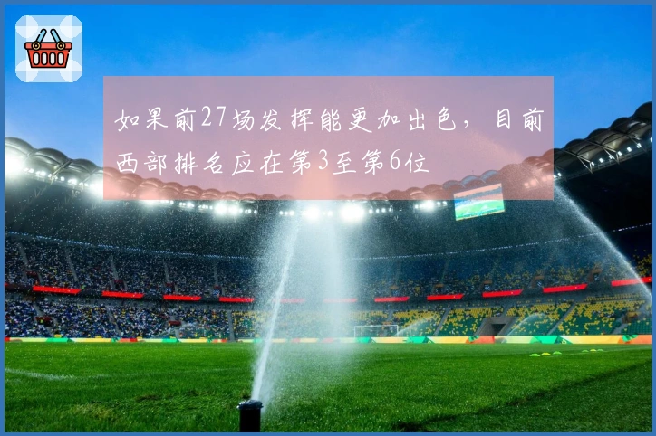如果前27场发挥能更加出色,目前西部排名应在第3至第6位