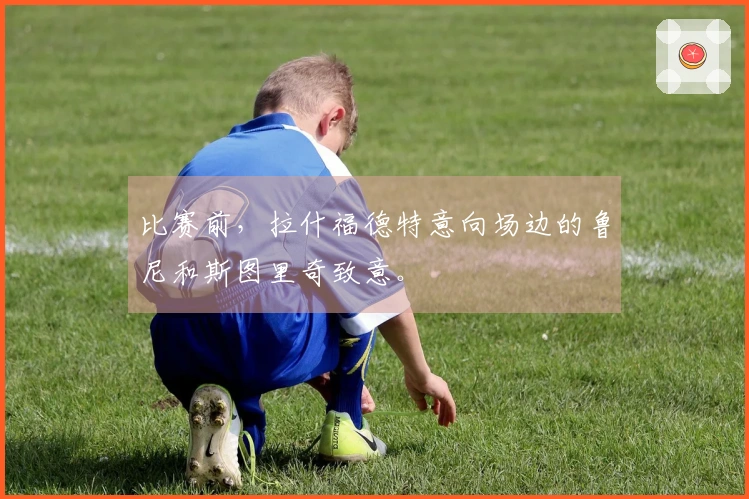 比赛前，拉什福德特意向场边的鲁尼和斯图里奇致意。