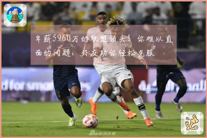 年薪5960万的联盟领头！你难以直面的问题，好友助你轻松克服