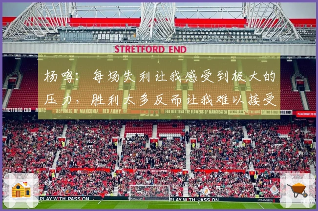 杨鸣：每场失利让我感受到极大的压力，胜利太多反而让我难以接受失败