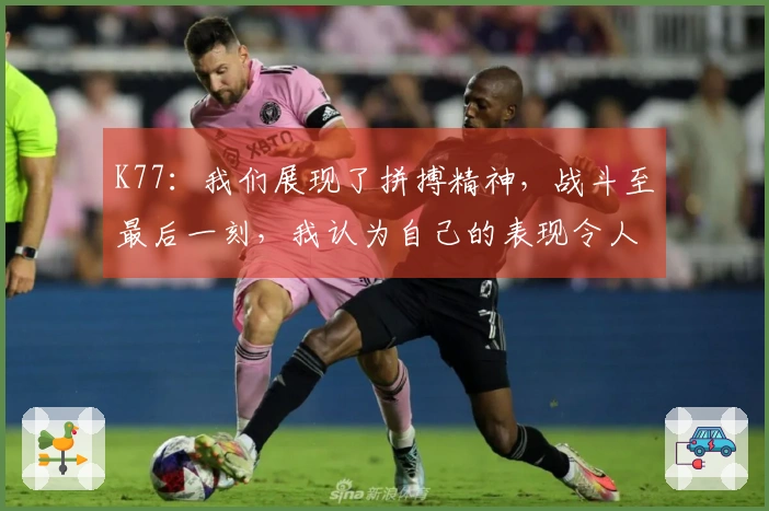 K77：我们展现了拼搏精神，战斗至最后一刻，我认为自己的表现令人满意