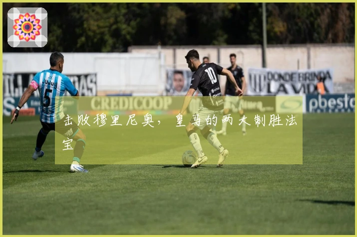 击败穆里尼奥，皇马的两大制胜法宝