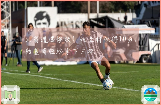 火箭遭遇惨败！杜兰特仅得10分，约基奇轻松拿下三双