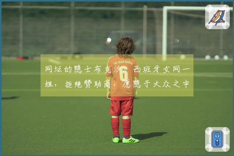 网坛的隐士布克沙：西班牙女网一姐，拒绝赞助商，愿隐于大众之中