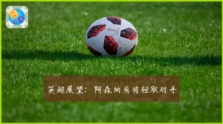 英超展望：阿森纳或将轻取对手