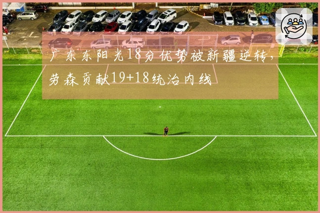 广东东阳光18分优势被新疆逆转，劳森贡献19+18统治内线