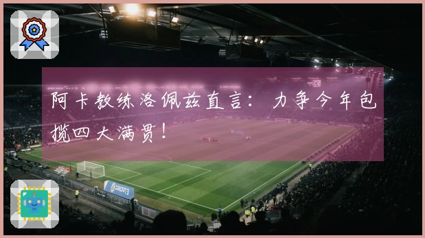 阿卡教练洛佩兹直言：力争今年包揽四大满贯！