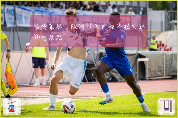 冯德莱恩：欧洲10天内经济损失达30亿欧元