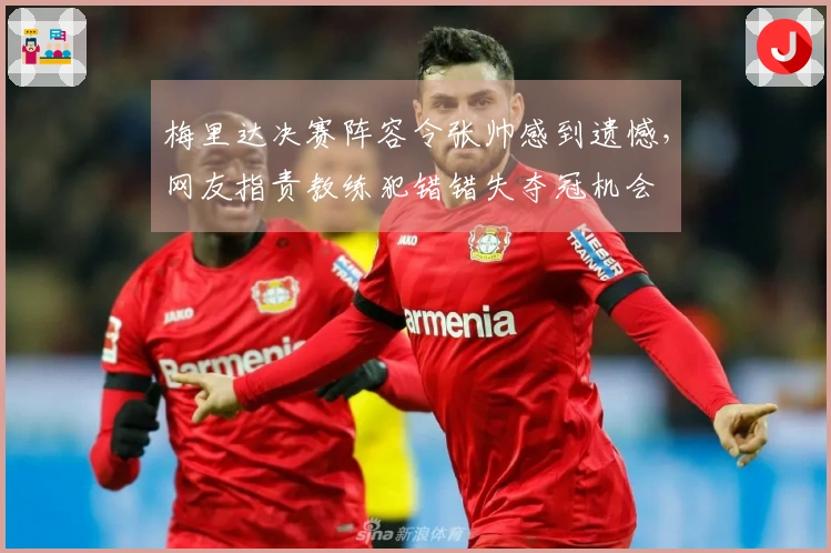 梅里达决赛阵容令张帅感到遗憾，网友指责教练犯错错失夺冠机会