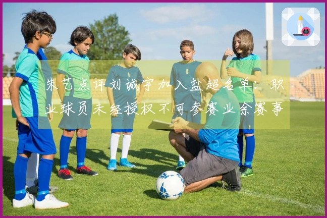 朱艺点评刘诚宇加入盐超名单：职业球员未经授权不可参赛业余赛事