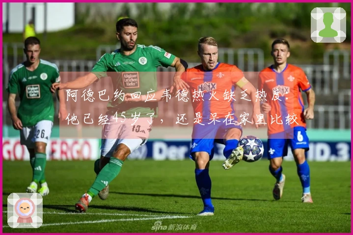 阿德巴约回应韦德热火缺乏热度：他已经45岁了，还是呆在家里比较好