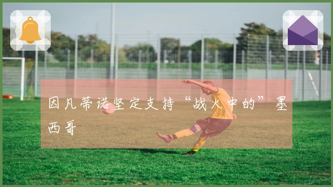 因凡蒂诺坚定支持“战火中的”墨西哥
