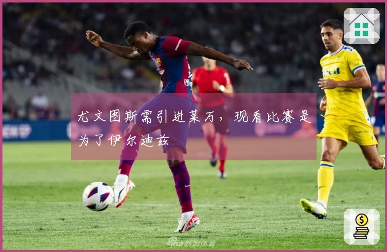 尤文图斯需引进莱万，现看比赛是为了伊尔迪兹