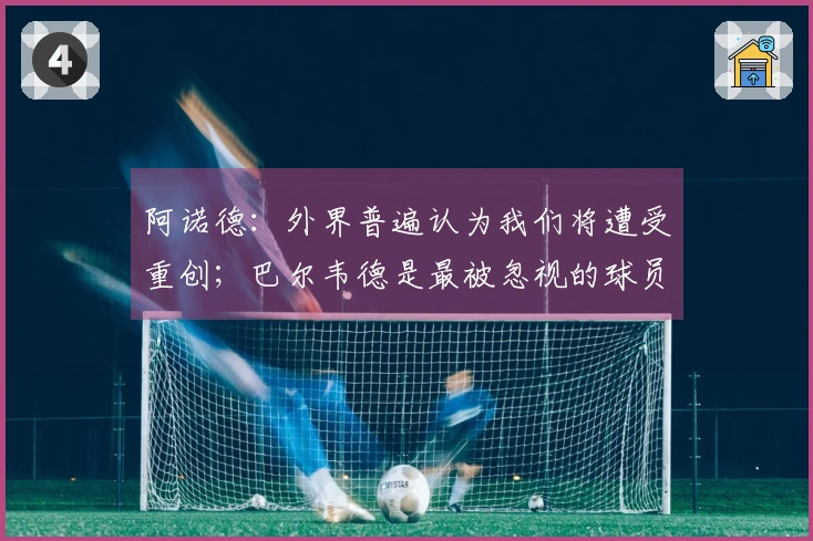 阿诺德：外界普遍认为我们将遭受重创；巴尔韦德是最被忽视的球员