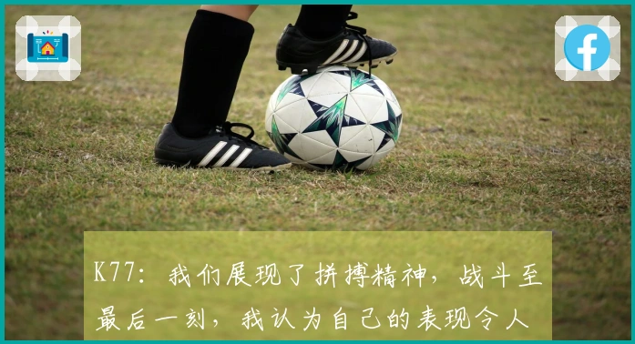 K77：我们展现了拼搏精神，战斗至最后一刻，我认为自己的表现令人满意