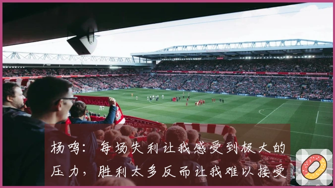 杨鸣：每场失利让我感受到极大的压力，胜利太多反而让我难以接受失败