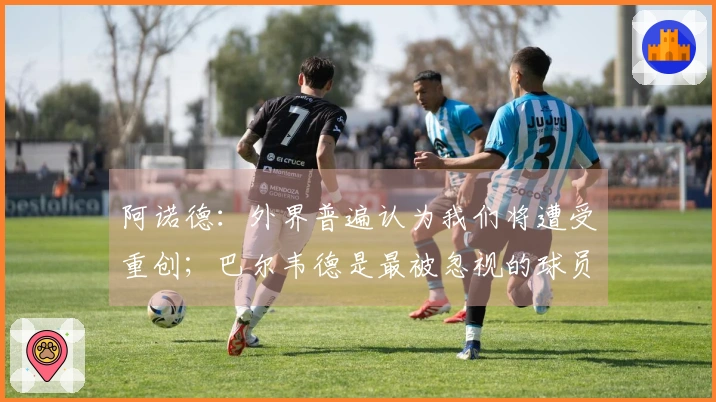 阿诺德：外界普遍认为我们将遭受重创；巴尔韦德是最被忽视的球员