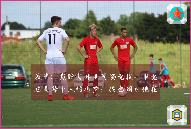 波津：期盼与库里同场竞技，毕竟这是每个人的愿望，我也明白他在为早日复出而奋斗。