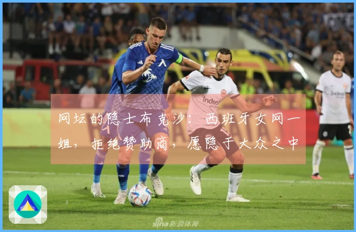 网坛的隐士布克沙：西班牙女网一姐，拒绝赞助商，愿隐于大众之中