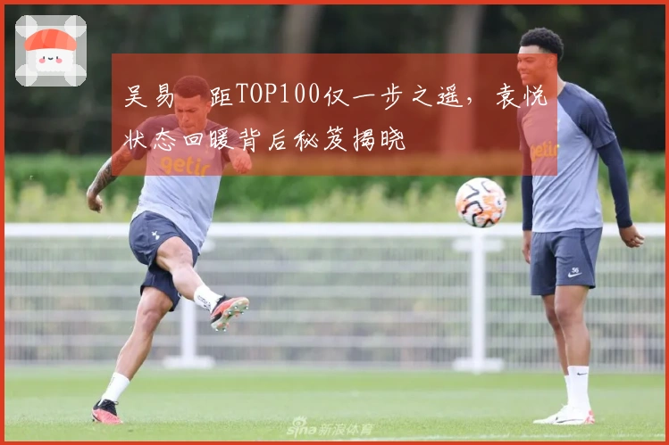 吴易昺距TOP100仅一步之遥，袁悦状态回暖背后秘笈揭晓
