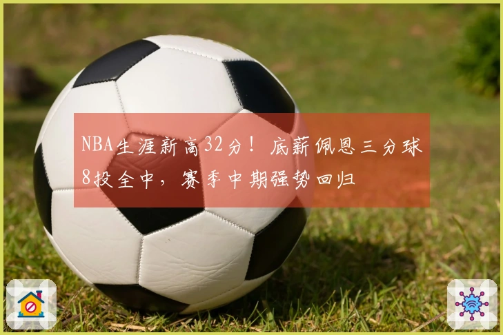 NBA生涯新高32分！底薪佩恩三分球8投全中，赛季中期强势回归