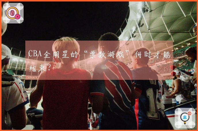 CBA全明星的“票数游戏”何时才能结束？