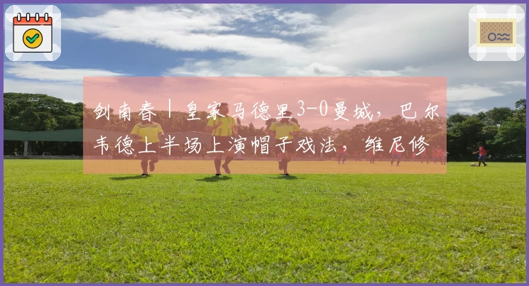 剑南春｜皇家马德里3-0曼城，巴尔韦德上半场上演帽子戏法，维尼修斯罚失点球