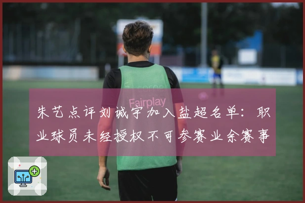朱艺点评刘诚宇加入盐超名单：职业球员未经授权不可参赛业余赛事