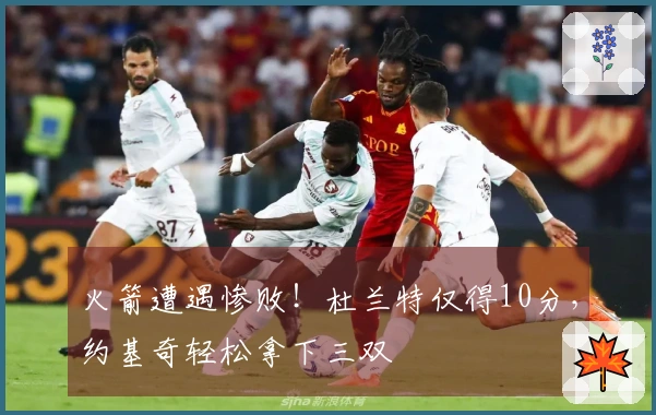 火箭遭遇惨败！杜兰特仅得10分，约基奇轻松拿下三双