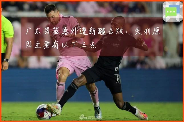 广东男篮意外遭新疆击败，失利原因主要有以下三点