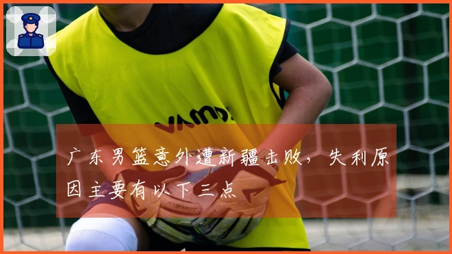 广东男篮意外遭新疆击败，失利原因主要有以下三点