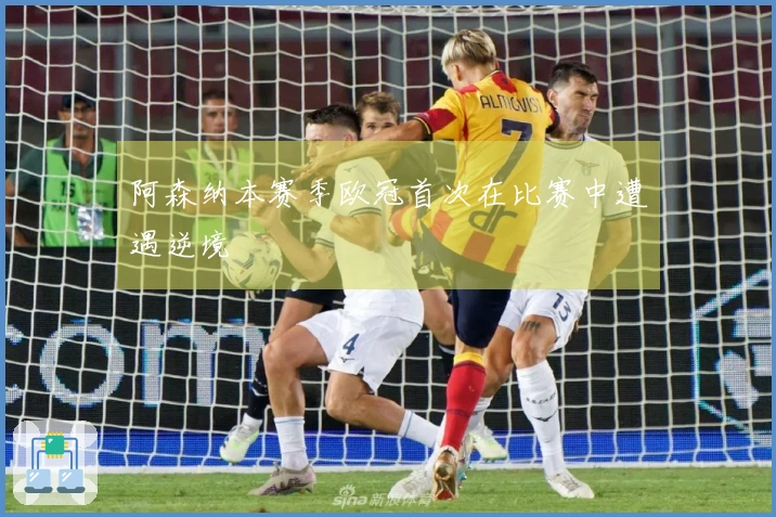 阿森纳本赛季欧冠首次在比赛中遭遇逆境